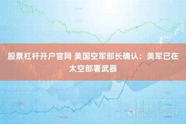 股票杠杆开户官网 美国空军部长确认：美军已在太空部署武器